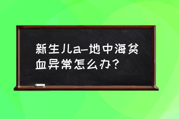 α地中海贫血 新生儿a-地中海贫血异常怎么办？