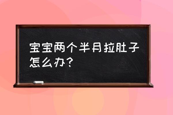 两个半月宝宝拉肚子 宝宝两个半月拉肚子怎么办？