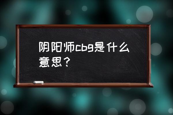 cbg阴阳师 阴阳师cbg是什么意思？