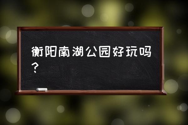 衡阳南湖公园 衡阳南湖公园好玩吗？