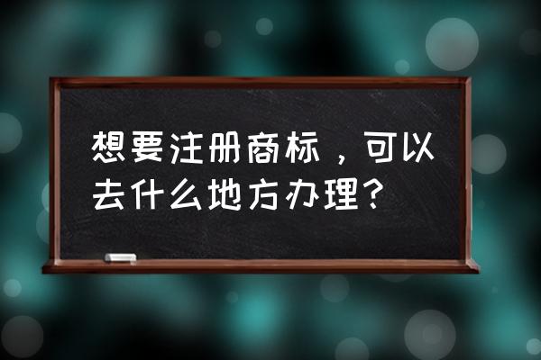 重庆商标注册在哪里办 想要注册商标，可以去什么地方办理？