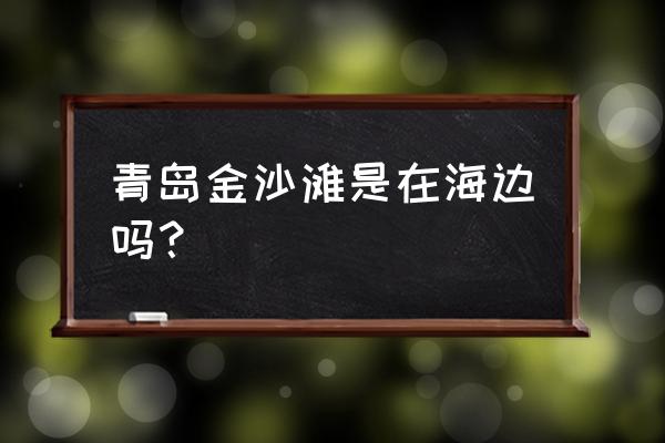 青岛金沙滩位置 青岛金沙滩是在海边吗？