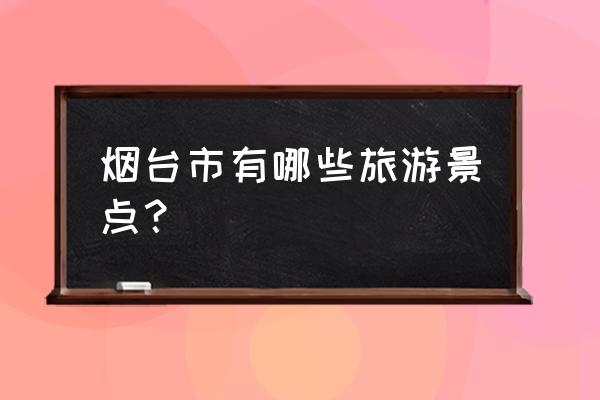 烟台旅游景点大全介绍 烟台市有哪些旅游景点？