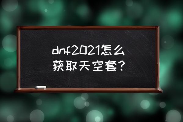 dnf最新天空 dnf2021怎么获取天空套？