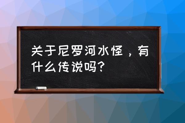 尼罗河水怪真的存在吗 关于尼罗河水怪，有什么传说吗？