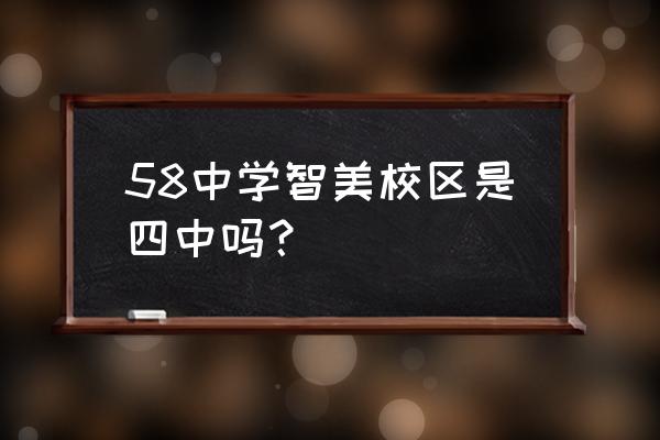 北京市第五十八中学 58中学智美校区是四中吗？