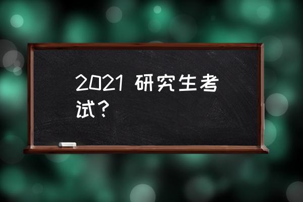 2021研究生考试 2021 研究生考试？