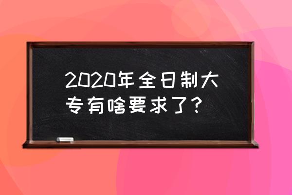 2020年全日制大专招生 2020年全日制大专有啥要求了？