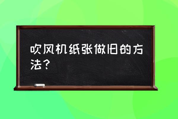 吹风机怎么把纸张做旧 吹风机纸张做旧的方法？