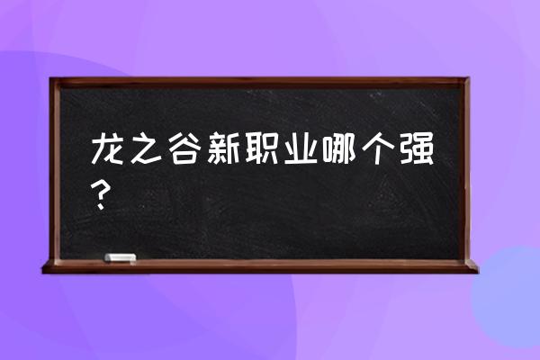 龙之谷新职业2020 龙之谷新职业哪个强？