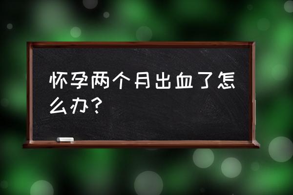 怀孕两个月出血块 怀孕两个月出血了怎么办？