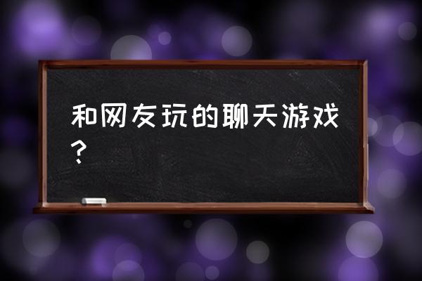 聊天有意思的游戏 和网友玩的聊天游戏？