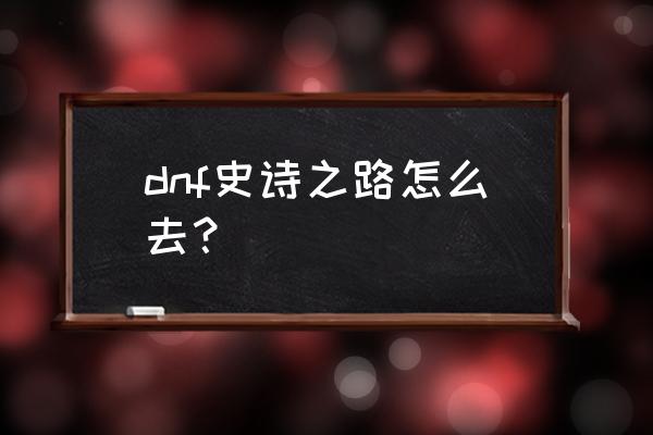 dnf史诗之路在哪 dnf史诗之路怎么去？