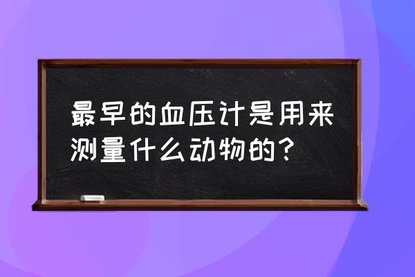 最早的血压计是用来 最早的血压计是用来测量什么动物的？