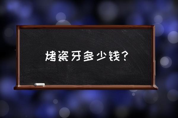 烤瓷牙一般多少钱 烤瓷牙多少钱？