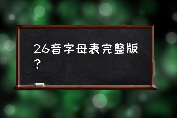 26个字母表完整版 26音字母表完整版？