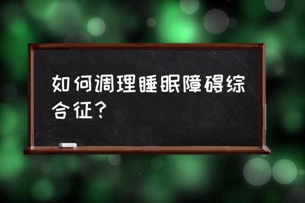 眠体综合征 如何调理睡眠障碍综合征？