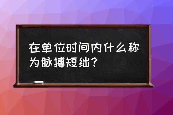 脉搏短绌可见于 在单位时间内什么称为脉搏短绌？