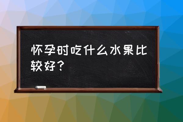 怀孕必吃的5大水果 怀孕时吃什么水果比较好？