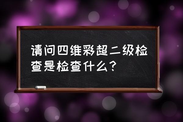 二级四维彩超检查什么 请问四维彩超二级检查是检查什么？