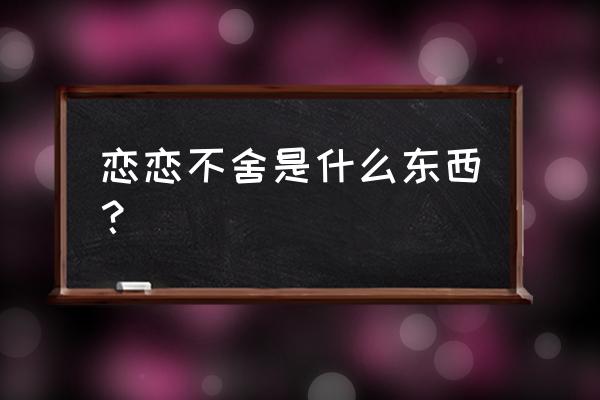 恋恋不舍的意思解释 恋恋不舍是什么东西？