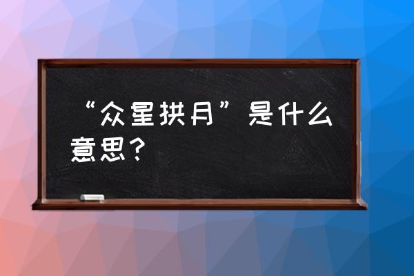 从星拱月的意思 “众星拱月”是什么意思？