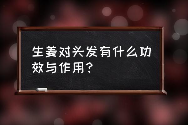 生姜对头发有什么作用 生姜对头发有什么功效与作用？