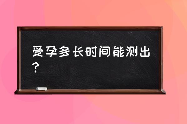 一般多久能测出怀孕 受孕多长时间能测出？