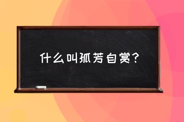 孤芳自赏的正确解释 什么叫孤芳自赏？