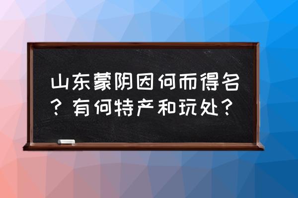 山东省蒙阴县历史 山东蒙阴因何而得名？有何特产和玩处？