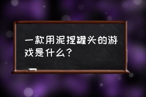 做陶瓷游戏 一款用泥捏罐头的游戏是什么？