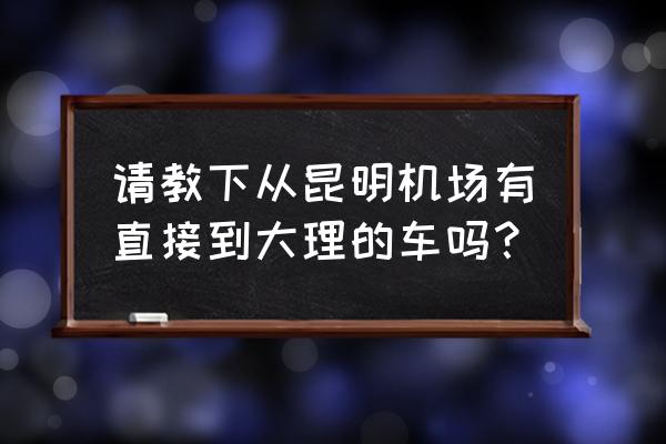 从昆明怎么到大理 请教下从昆明机场有直接到大理的车吗？