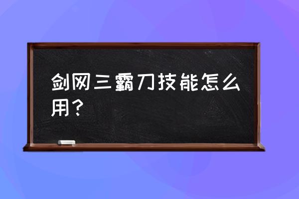 剑三霸刀技能 剑网三霸刀技能怎么用？