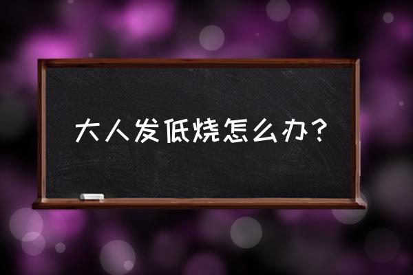 大人发低烧的处理方法 大人发低烧怎么办？