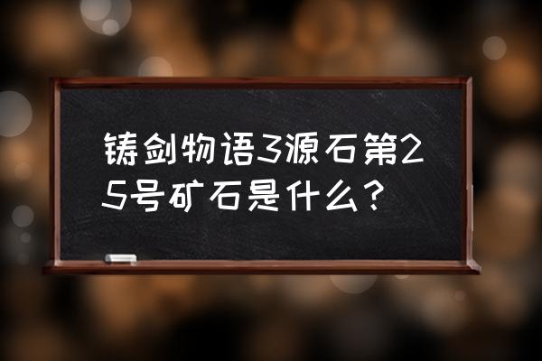 铸剑物语3百科 铸剑物语3源石第25号矿石是什么？