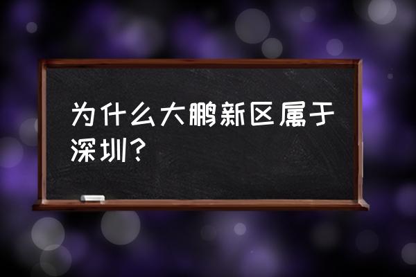 深圳市大鹏新区 为什么大鹏新区属于深圳？