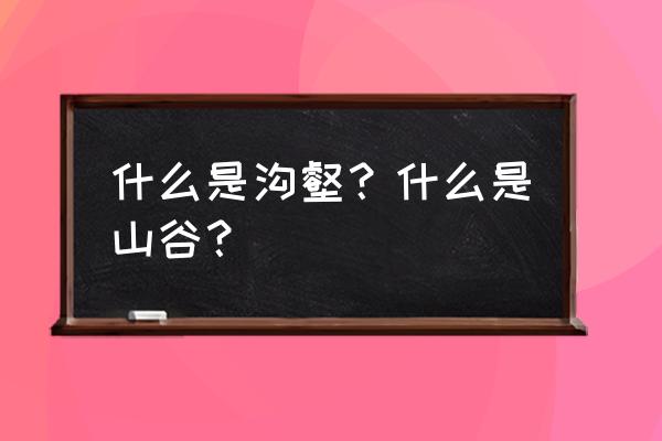 山谷沟壑的意思 什么是沟壑？什么是山谷？