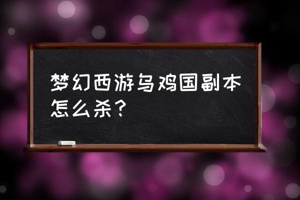 梦幻乌鸡国副本攻略 梦幻西游乌鸡国副本怎么杀？