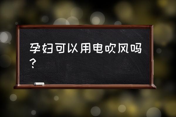 孕妇能用电吹风吗 孕妇可以用电吹风吗？