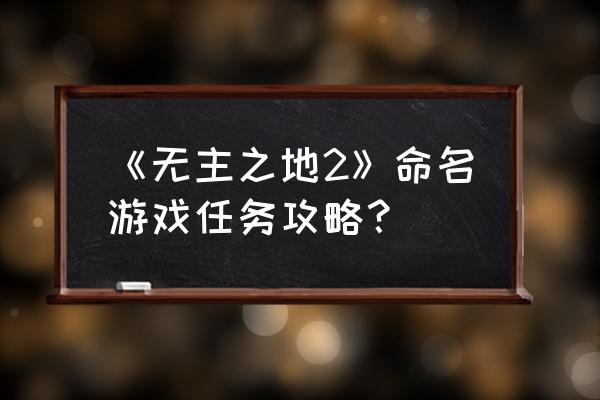 无主之地2全任务攻略 《无主之地2》命名游戏任务攻略？