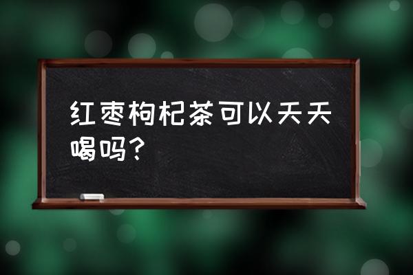 天天喝红枣桂圆枸杞茶好吗 红枣枸杞茶可以天天喝吗？