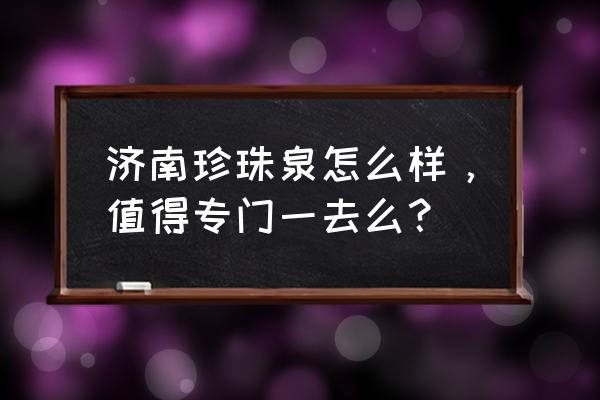 济南珍珠泉的简介 济南珍珠泉怎么样，值得专门一去么？