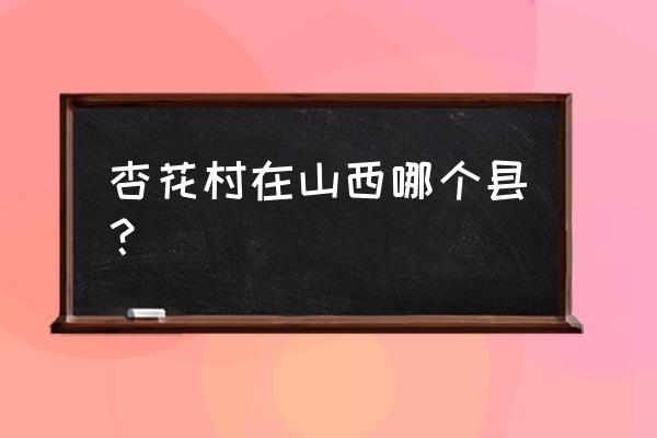 山西杏花村在什么地方 杏花村在山西哪个县？