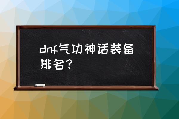 dnf气功师神话排名 dnf气功神话装备排名？