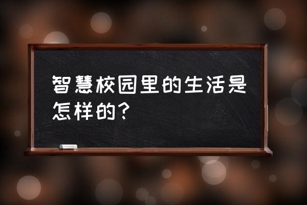 虚拟校园生活 智慧校园里的生活是怎样的？