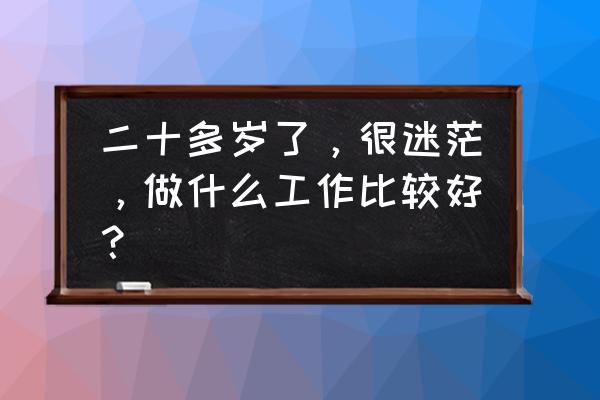 适合迷茫年轻人的工作 二十多岁了，很迷茫，做什么工作比较好？