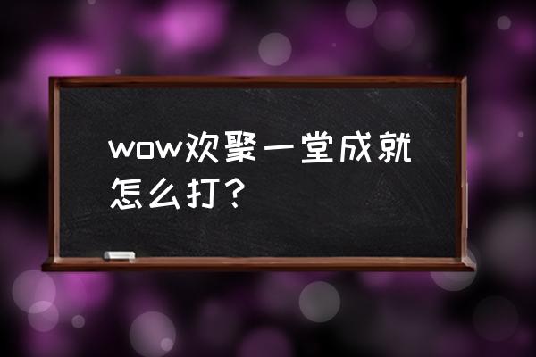 欢聚一堂怎么做成就 wow欢聚一堂成就怎么打？