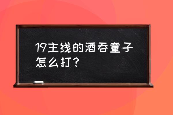 阴阳师酒吞童子在哪打 19主线的酒吞童子怎么打？