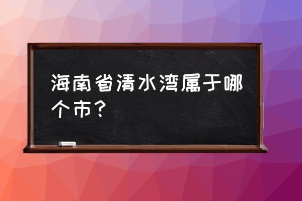 海南清水湾风景区 海南省清水湾属于哪个市？