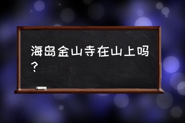 海岛金山寺近况 海岛金山寺在山上吗？